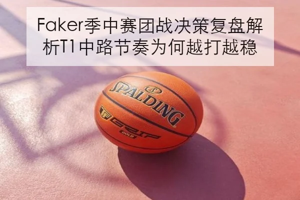Faker季中赛团战决策复盘解析T1中路节奏为何越打越稳