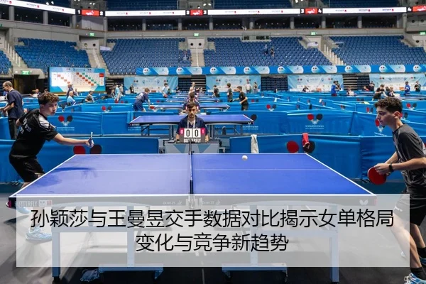 孙颖莎与王曼昱交手数据对比揭示女单格局变化与竞争新趋势